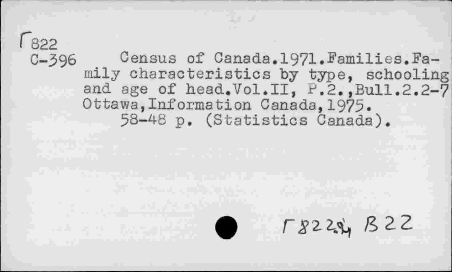 ﻿r"822
C-396 Census of Canada.1971.families.Family characteristics by type, schooling and age of head.Vol.II, P.2.,Bull.2.2-7 Ottawa,Information Canada, 1975« 5S-48 p. (Statistics Canada).
&2Z